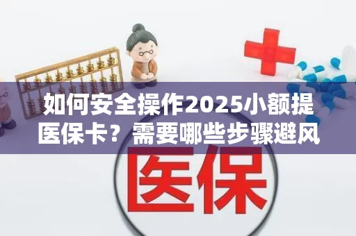 如何安全操作2025小额提医保卡？需要哪些步骤避风险？